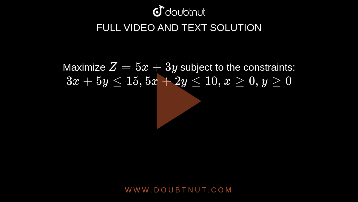 Maximize `Z = 5x + 3y` subject to the constraints: `3x + 5y le 15, 5x + 2y le 10, x ge 0, y ge 0`
