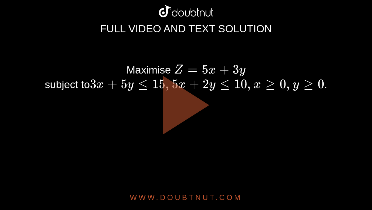 Maximise `Z = 5x + 3y` <br> subject to` 3x + 5y le 15, 5x + 2y le 10, x ge 0, y ge 0`.