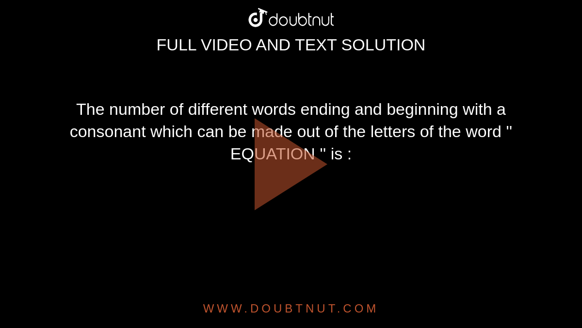 The number of different words ending and beginning with a consonant which can be made out of the letters of the word '' EQUATION '' is : 
