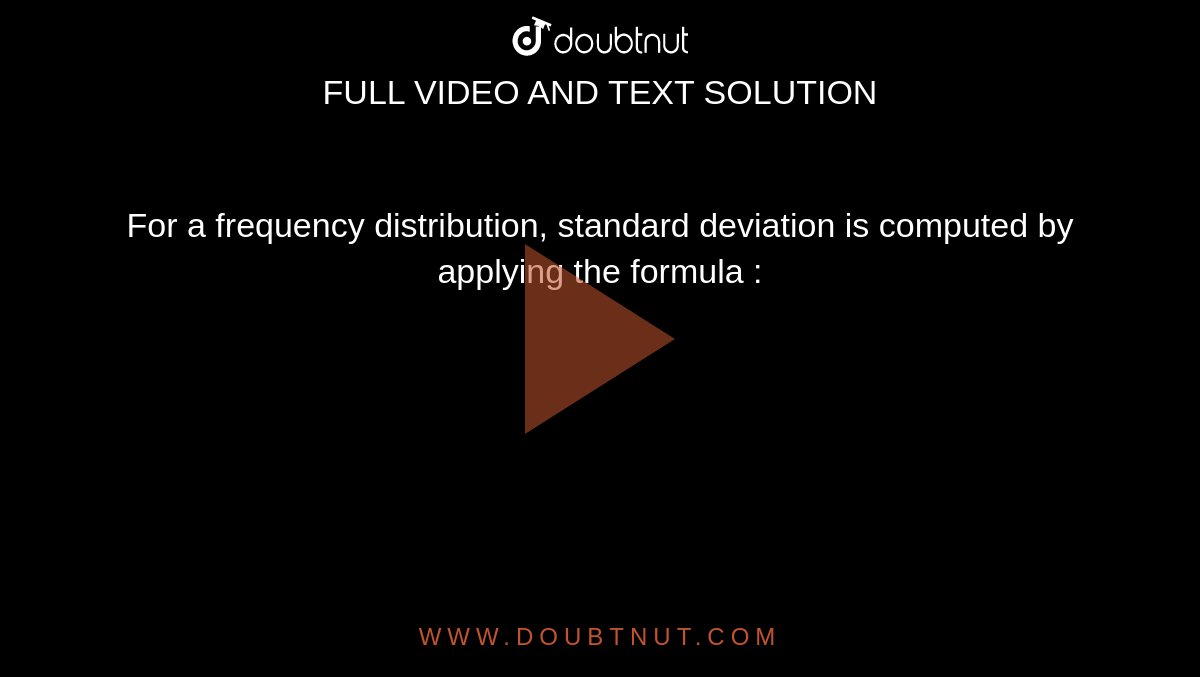 For a frequency distribution, standard deviation is computed by applying the formula : 