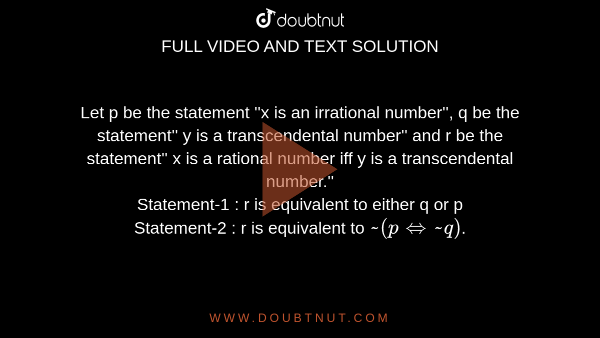 Let p be the statement ''x is an irrational number'', q be the statement'' y is a transcendental number'' and r be the statement'' x is a rational number iff y is a transcendental number.'' <br> Statement-1 : r is equivalent to either q or p <br> Statement-2 : r is equivalent to `~(p iff~q)`. 