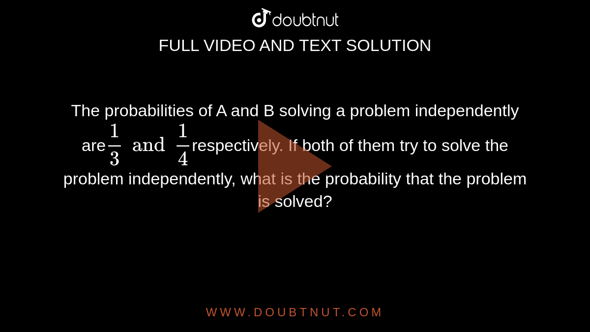 The probabilities of A and B solving a problem independently are`1/3  and  1/4`respectively. If both of them try to solve the problem independently, what is the probability that the problem is solved? 