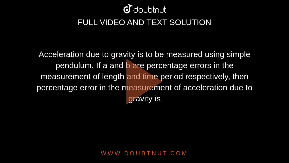 Acceleration due to gravity is to be measured using simple pendulum. If a and b are percentage errors in the measurement of length and time period respectively, then percentage error in the measurement of acceleration due to gravity is 