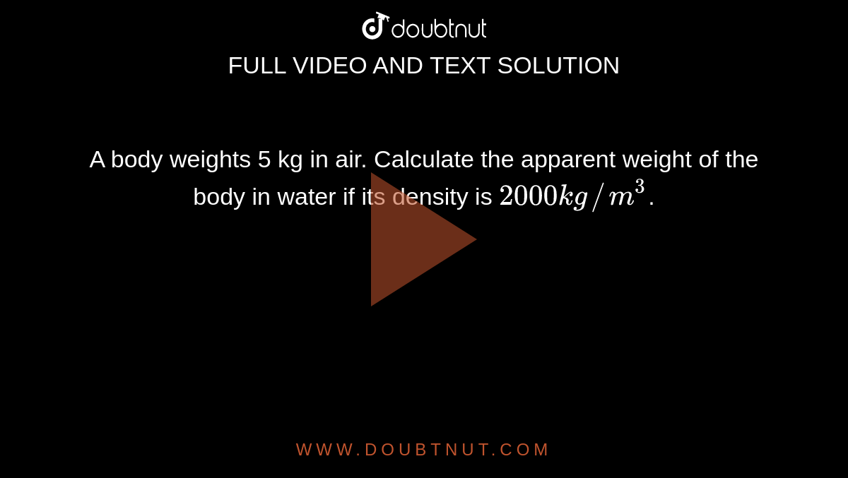 A body weights 5 kg in air. Calculate the apparent weight of the body in water if its density is `2000 kg//m^(3)`. 