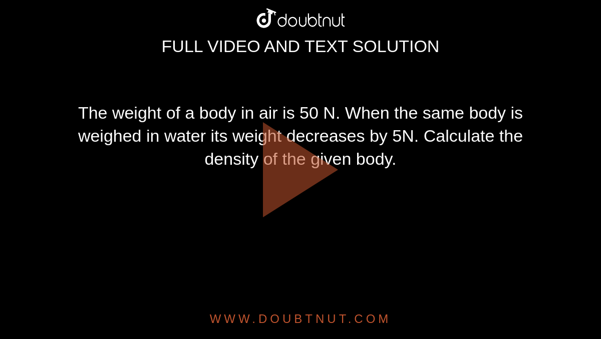 The weight of a body in air is 50 N. When the same body is weighed in water its weight decreases by 5N. Calculate the density of the given body.