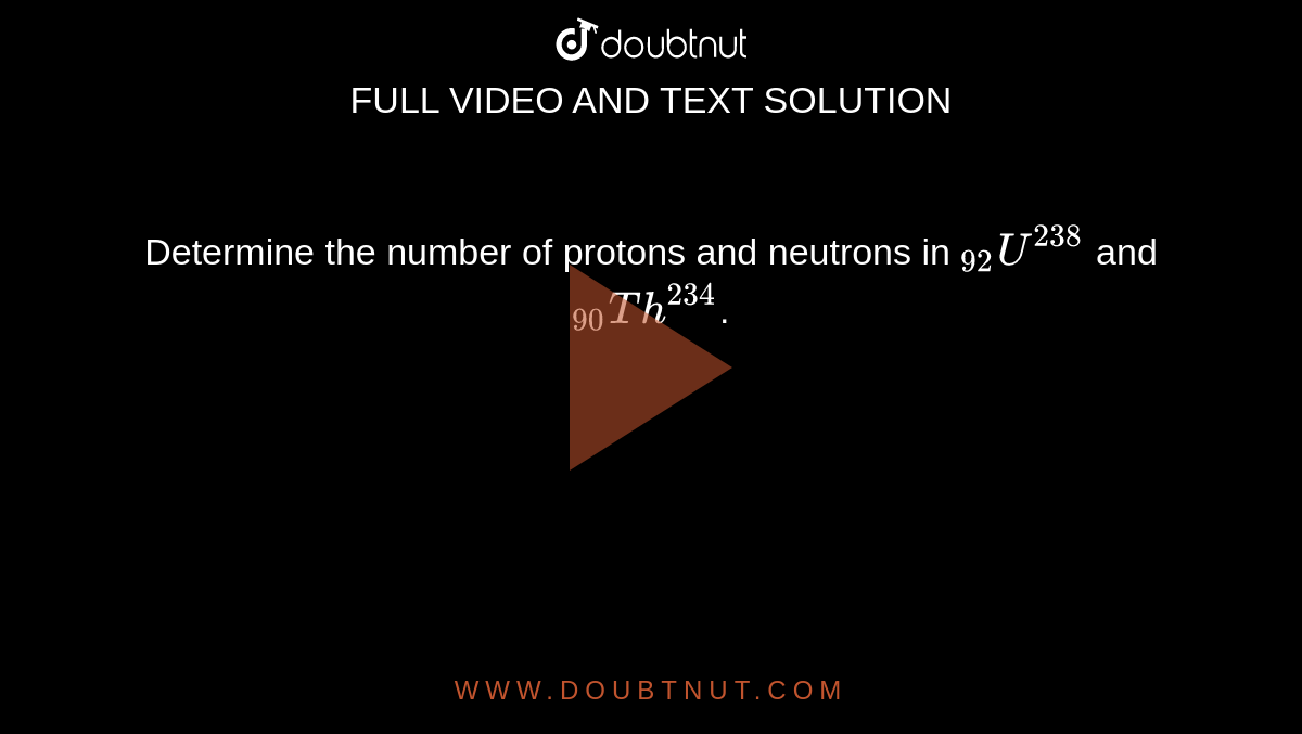 Determine the number of protons and neutrons in `""_(92)U^(238)` and `""_(90)Th^(234)`. 