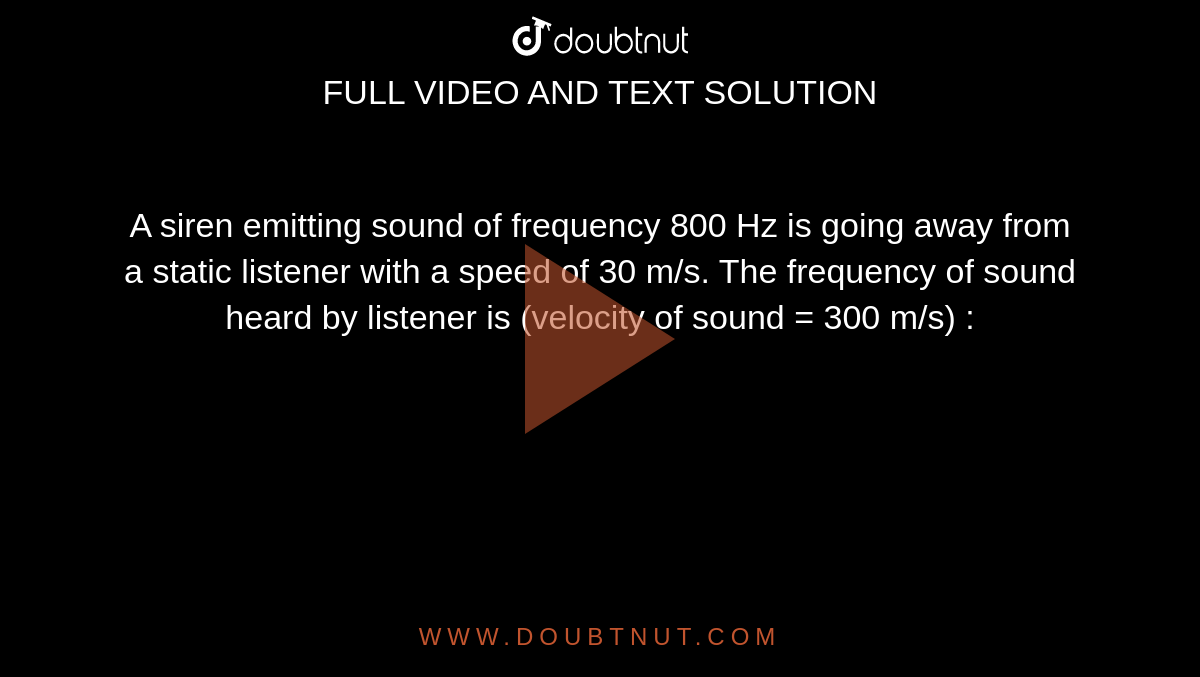 A siren emitting sound of frequency 800 Hz is going away from a static listener with a speed of 30 m/s. The frequency of sound heard by listener is (velocity of sound = 300 m/s) : 