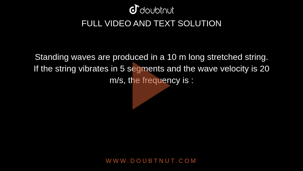 Standing waves are produced in a 10 m long stretched string. If the string vibrates in 5 segments and the wave velocity is 20 m/s, the frequency is : 
