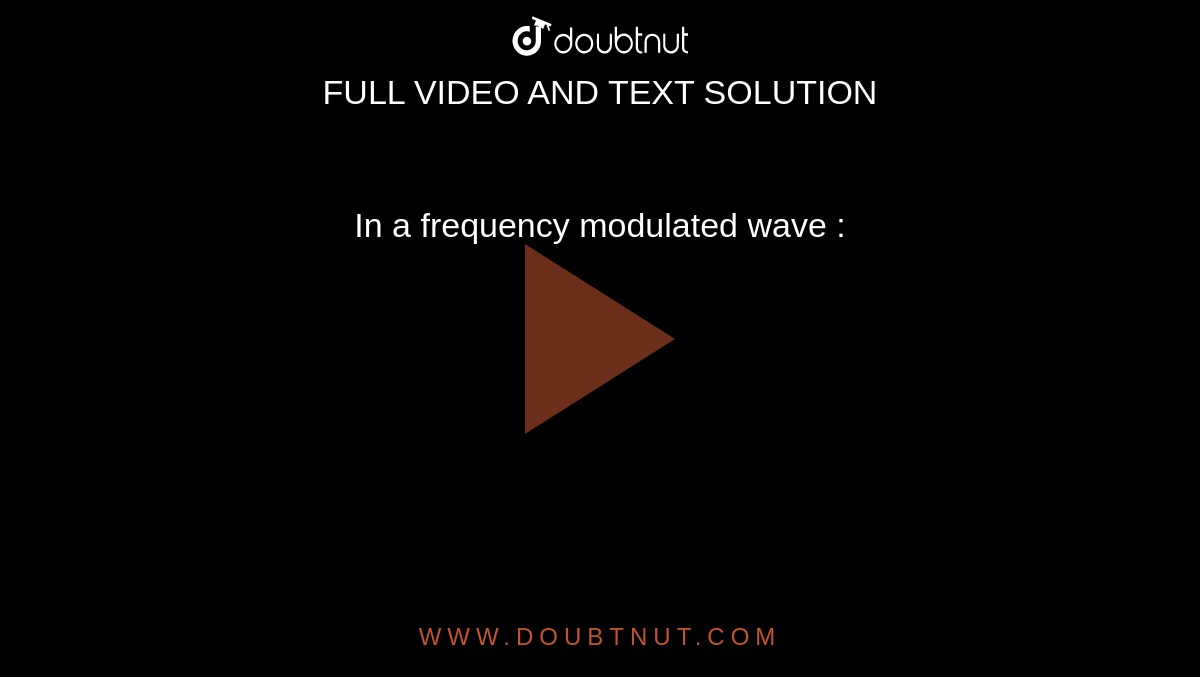 In a frequency modulated wave : 