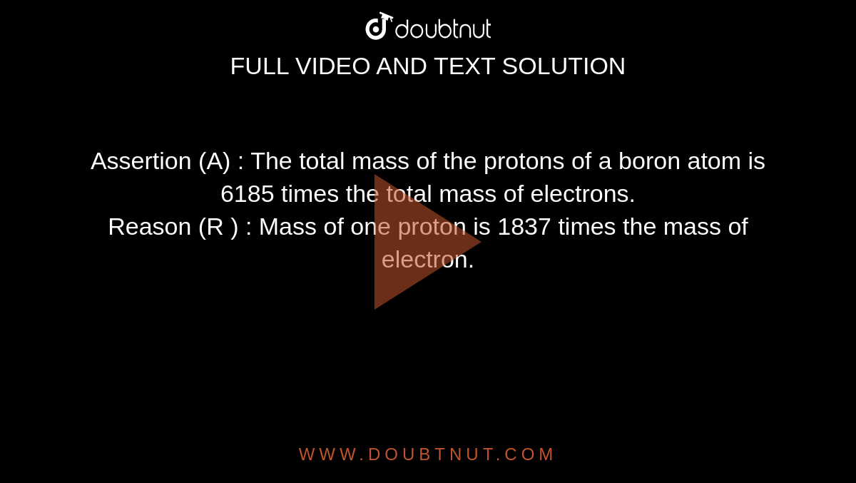 Assertion (A) : The total mass of the protons of a boron atom is 6185 times the total mass of electrons.    <br>  Reason (R ) : Mass of one proton is 1837 times the mass of electron.