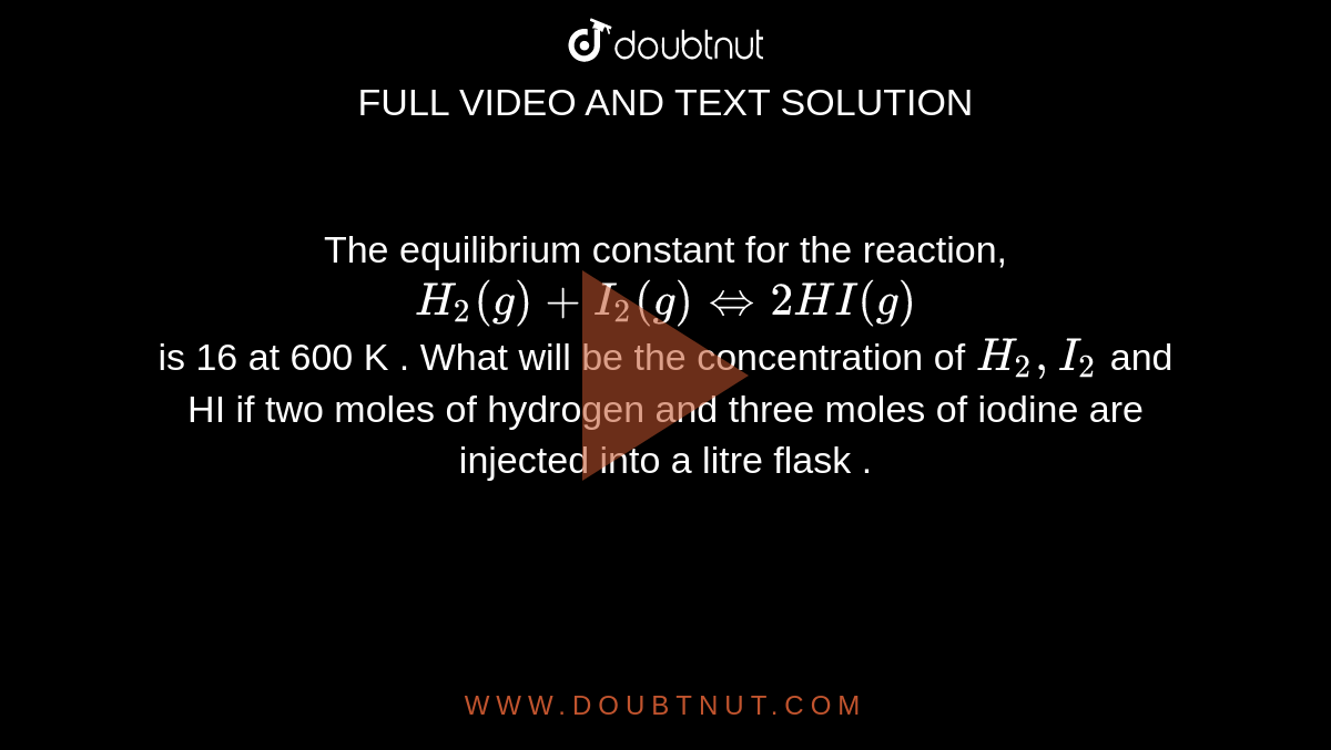The equilibrium constant for the reaction,  <br> `H_2(g)+I_2(g) hArr 2HI(g)` <br> is 16 at 600 K . What will be the concentration of `H_2,I_2` and HI if two moles of hydrogen and three moles of iodine are injected into a litre flask . 