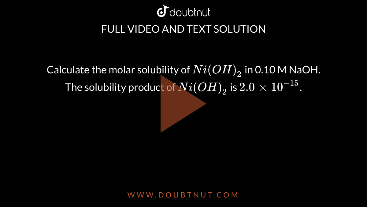 Calculate the molar solubility of `Ni(OH)_2` in 0.10 M NaOH. The solubility product of `Ni(OH)_2` is `2.0xx10^(-15)`. 