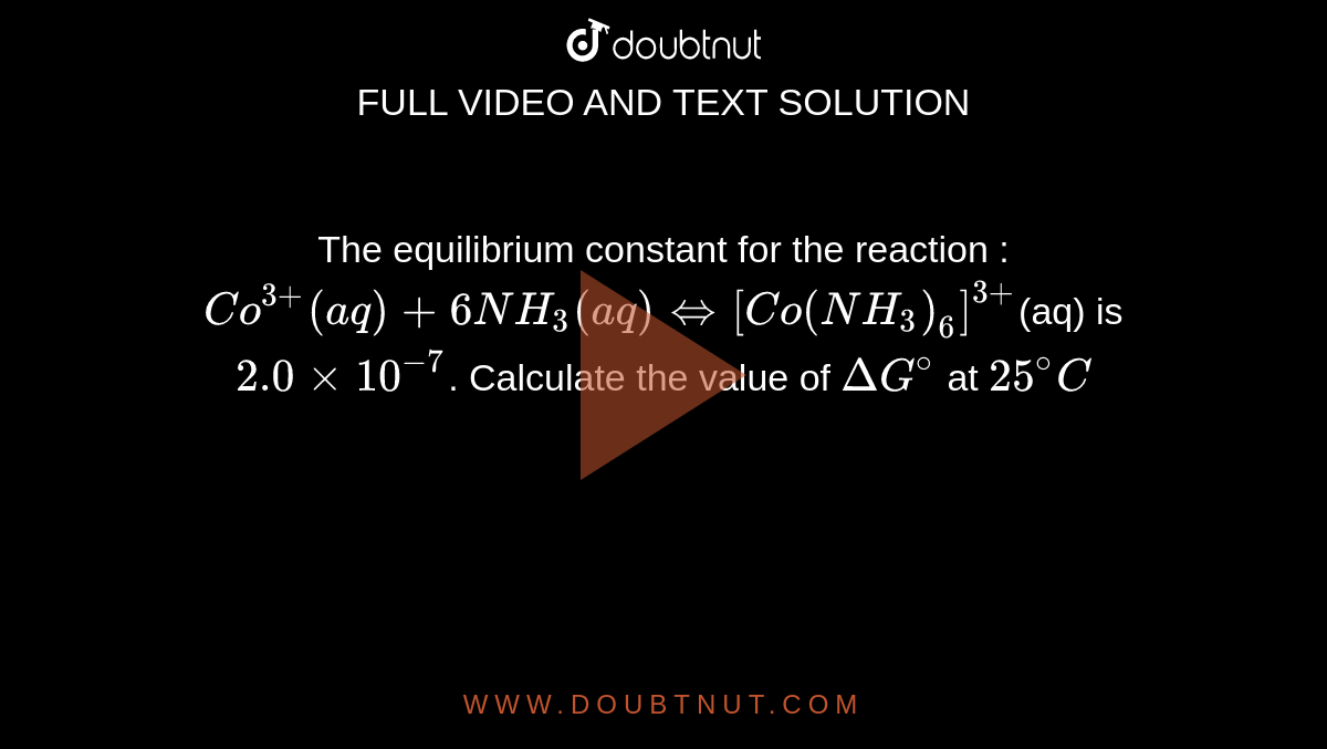 The equilibrium constant for the reaction : <br> `Co^(3+)(aq) + 6NH_3(aq) hArr [Co(NH_3)_6]^(3+)`(aq) is `2.0xx10^(-7)`. Calculate the value of `DeltaG^@` at `25^@C` 