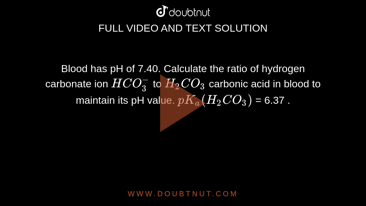 Blood has pH of 7.40. Calculate the ratio of hydrogen carbonate ion