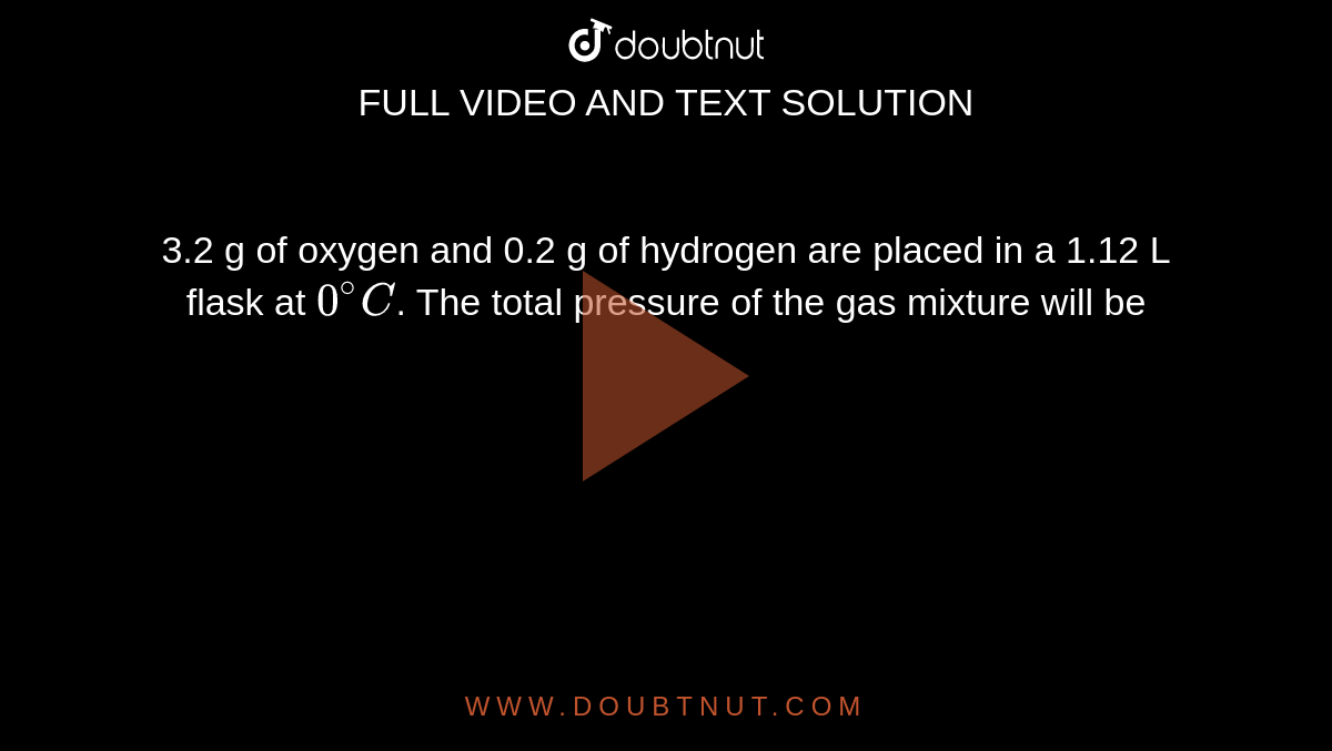 3.2 g of oxygen and 0.2 g of hydrogen are placed in a 1.12 L flask at `0^(@)C`. The total pressure of the gas mixture will be  