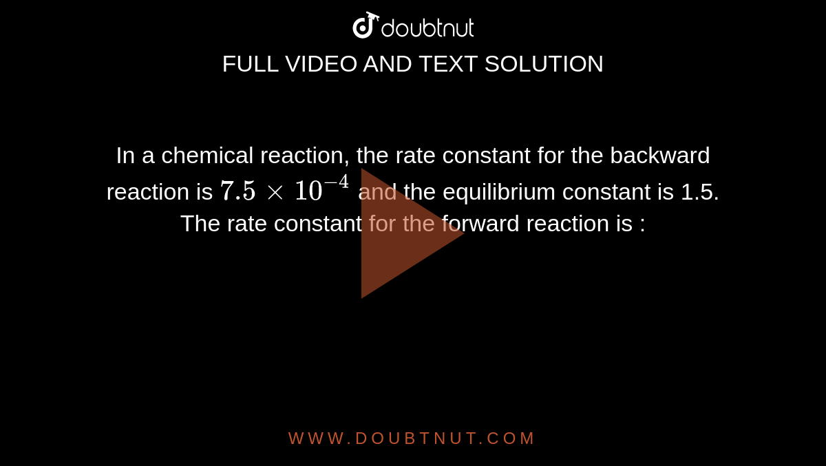 In a chemical reaction, the rate constant for the backward reaction is `7.5xx10^(-4)` and the equilibrium constant is 1.5.  The rate constant for the forward reaction is : 
