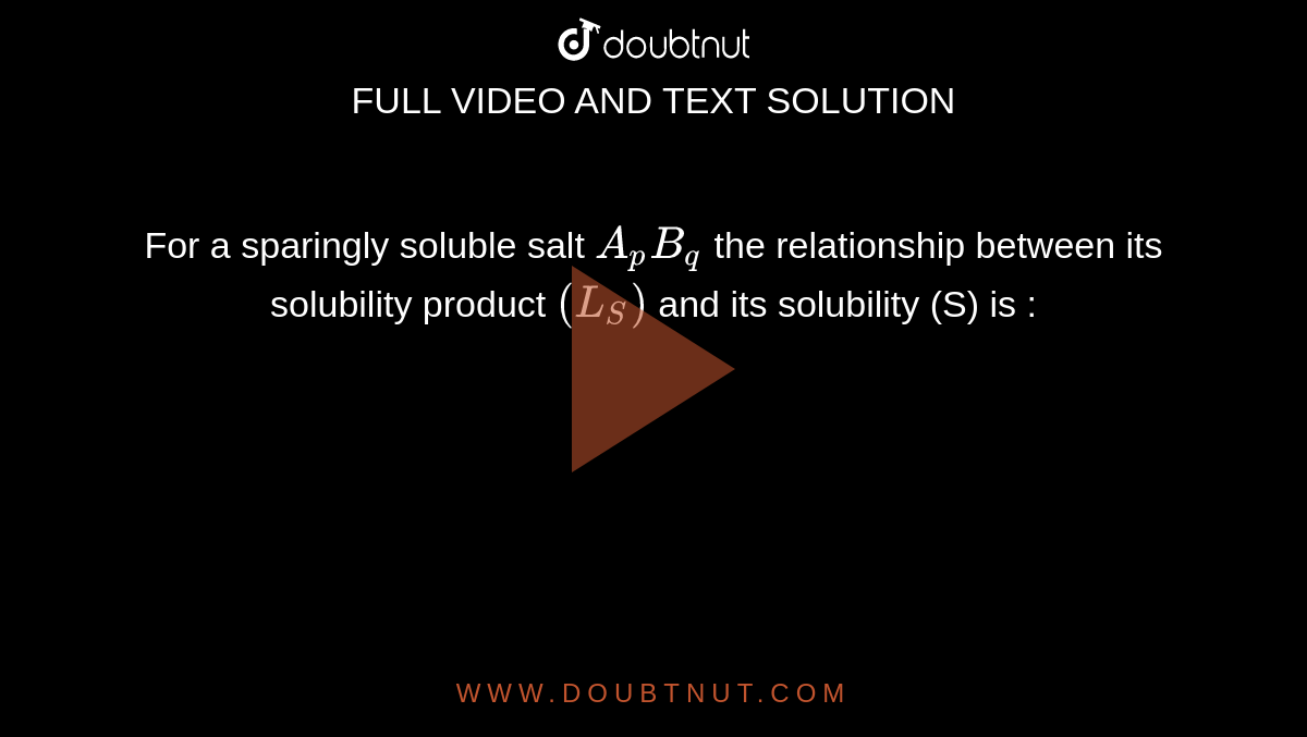 For a sparingly soluble salt `A_(p)B_(q)` the relationship between its solubility product `(L_(S))` and its solubility (S) is : 