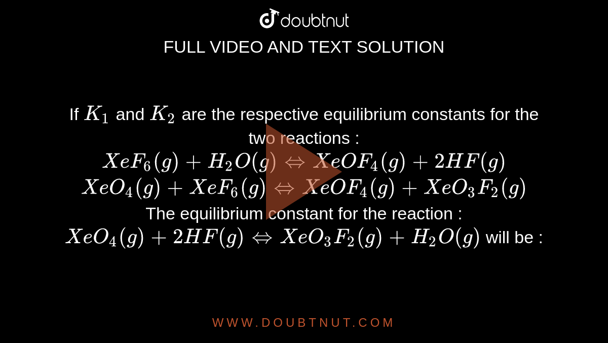 If K(1) and K(2) are respective equilibrium constants for two reactions :  XeF(6)(g) +H(2)O hArr XeOF(4)(g) +2HF(g) XeO(4)(g)+XeF(6)(g)hArr  XeOF(4)(g)+XeO(3)F(2)(g) Then equilibrium constant for the reaction  XeO(4)(g)+2HF(g) hArr XeO(3)F(2)(g)+H(2)O(g ...