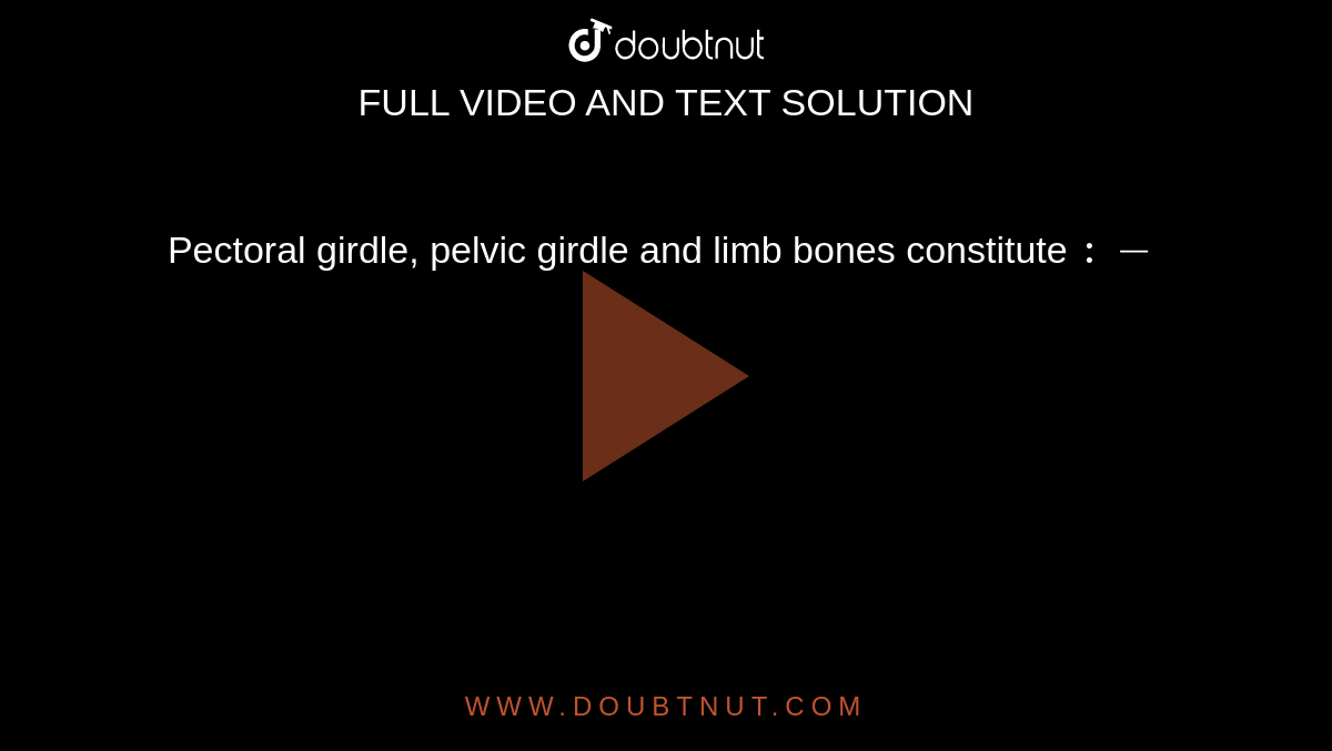 Pectoral girdle, pelvic girdle and limb bones constitute `:-`
