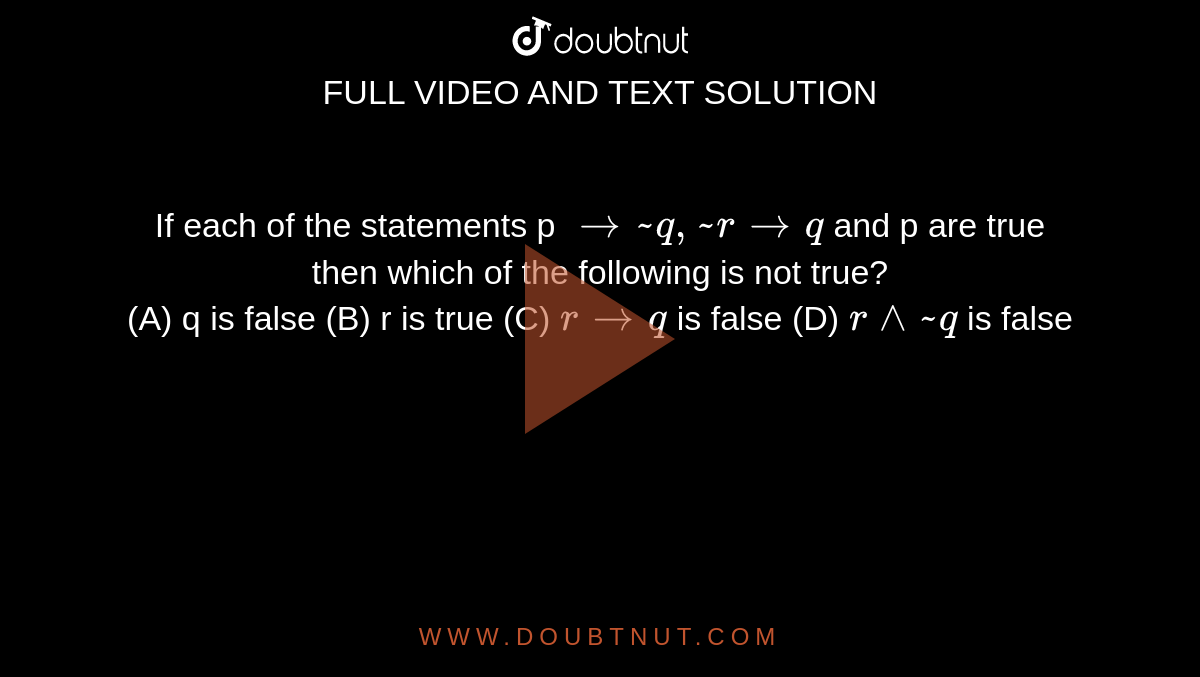 If each of the statements p `rarr ~ q ,~ r rarr q` and p are true  then which of the following is  not true? <br>(A) q is false (B) r is true  (C) `r rarr q` is false  (D) `r^^  ~q` is false 