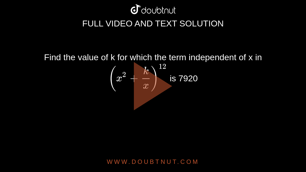 Find the value of k for which the term independent of x in `(x^(2)+(k)/(x))^(12)` is 7920 