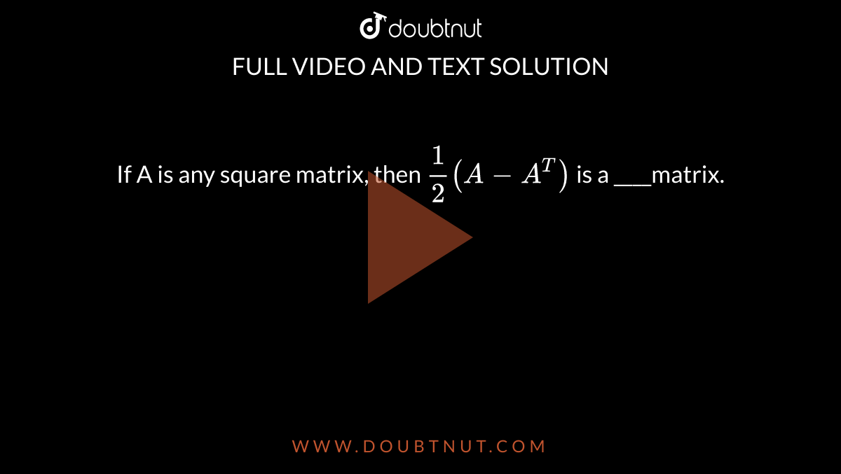 If A is any square matrix, then `(1)/(2) (A-A^(T))` is a ____matrix. 