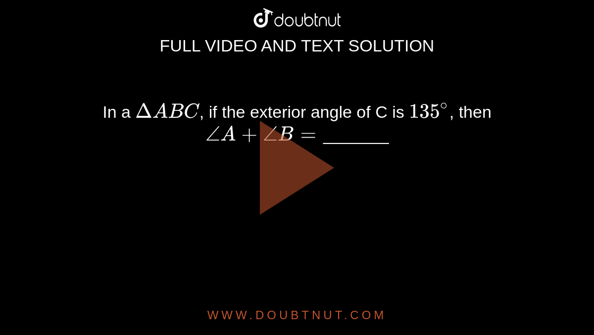 In a `DeltaABC`, if the exterior angle of C is `135^(@)`, then `angleA+angleB=`_______