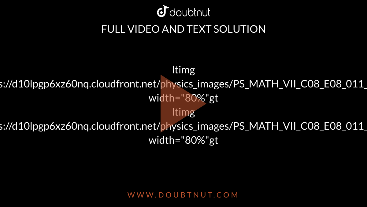 ltimg src="https://d10lpgp6xz60nq.cloudfront.net/physics_images/PS_MATH_VII_C08_E08_011_Q01.png" width="80%"gt <br> ltimg src="https://d10lpgp6xz60nq.cloudfront.net/physics_images/PS_MATH_VII_C08_E08_011_Q02.png" width="80%"gt