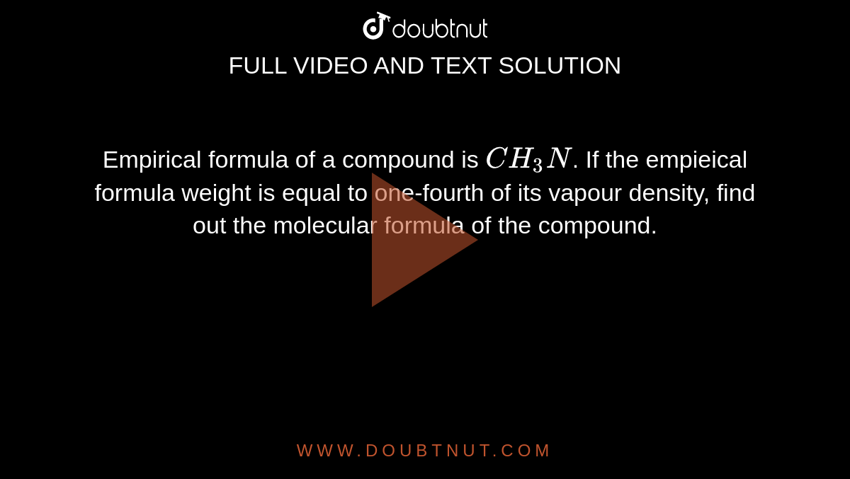 Empirical formula of a compound is `CH_(3)N`. If the  empieical formula weight is equal to one-fourth of its vapour density, find out the molecular formula of the compound.