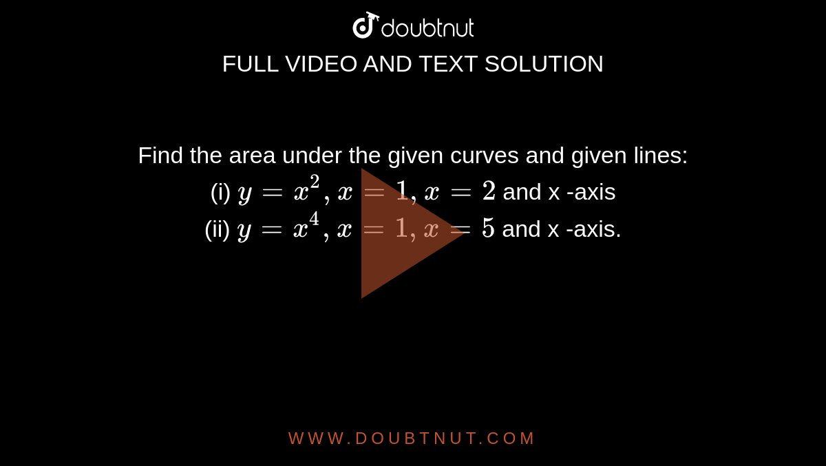 Find the area under the given curves and given lines: <br> (i) `y = x^(2), x = 1, x = 2` and x -axis <br> (ii) `y = x^(4), x = 1, x = 5` and x -axis.