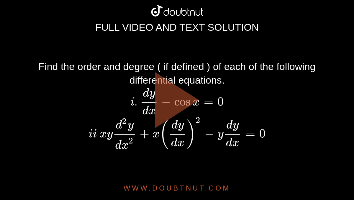 Find the order and degree ( if defined ) of each of the following differential equations. <br> `i`. `(dy)/(dx)-cosx=0` <br> `ii` `xy(d^(2)y)/(dx^(2))+x((dy)/(dx))^(2)-y(dy)/(dx)=0` 
