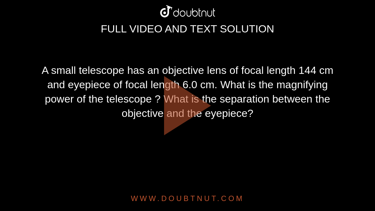 A small telescope has an objective lens of focal length 144 cm and eyepiece of focal length 6.0 cm. What is the magnifying power of the telescope ? What is the separation between the objective and the eyepiece?  