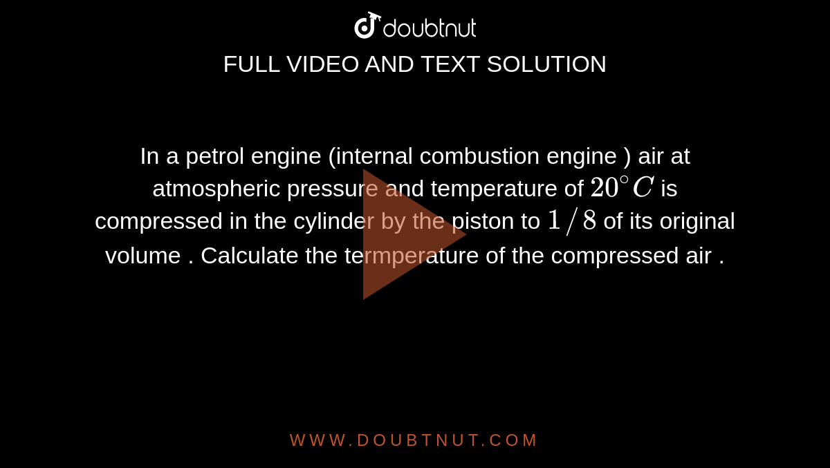 In a  petrol  engine  (internal combustion  engine )  air at  atmospheric  pressure  and  temperature  of `20^(@)C`  is compressed  in the  cylinder by the  piston  to `1//8` of its   original  volume  . Calculate  the  termperature of the  compressed  air . 