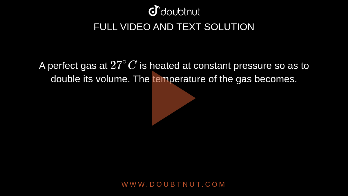 A perfect gas at `27^(@)C` is heated at constant pressure so as to double its volume. The temperature of the gas becomes.