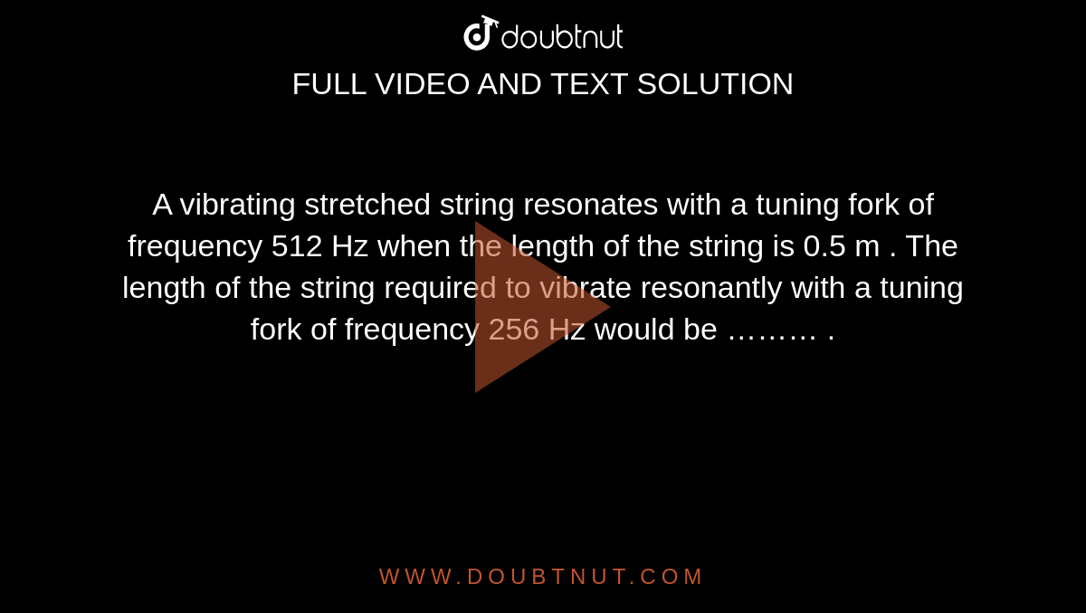 A vibrating stretched string resonates with a tuning fork of frequency 512 Hz when the length of the string is 0.5 m . The length of the string required to vibrate resonantly with a tuning fork of frequency 256 Hz would be ……… . 