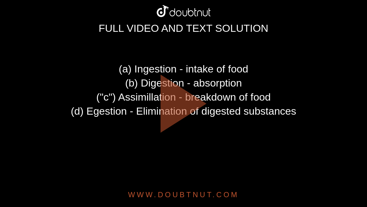 (a) Ingestion   - intake of food <br> (b) Digestion    -    absorption <br> ("c") Assimillation  -    breakdown of food <br> (d) Egestion  - Elimination of digested substances 