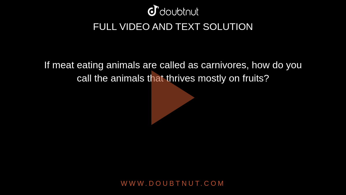 If meat eating animals are called as carnivores, how do you call the animals that thrives mostly on fruits? If meat eating animals are called as carnivores, how do you call the animals that thrives mostly on fruits?