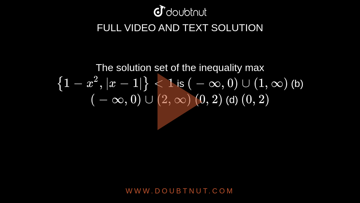 The solution set of the inequality max `{1-x^2,|x-1|}<1`
is
`(-oo,0)uu(1,oo)`
 (b) `(-oo,0)uu(2,oo)`

`(0,2)`
 (d) `(0,2)`