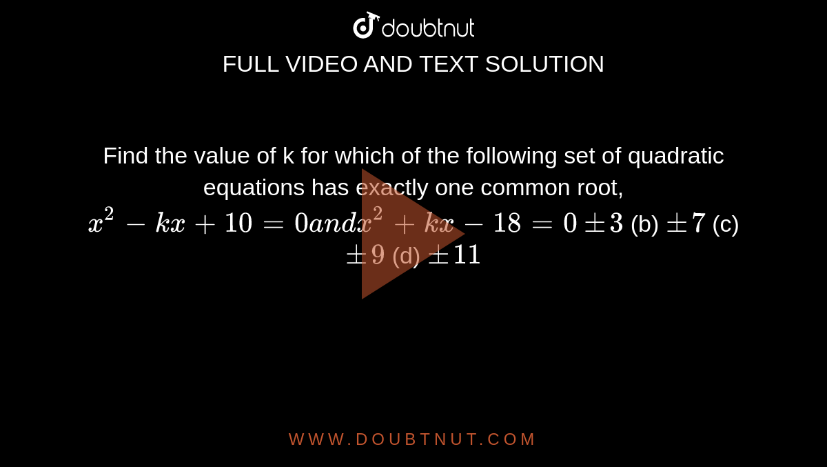 Find the value of k for which of the following set of quadratic
  equations has exactly one common root, `x^2-k x+10=0a n dx^2+k x-18=0`

`+-3`
 (b) `+-7`
 (c) `+-9`
 (d) `+-11`