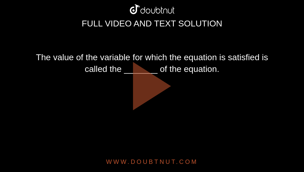 The value of the variable for which the equation is satisfied is called the _______ of the equation.