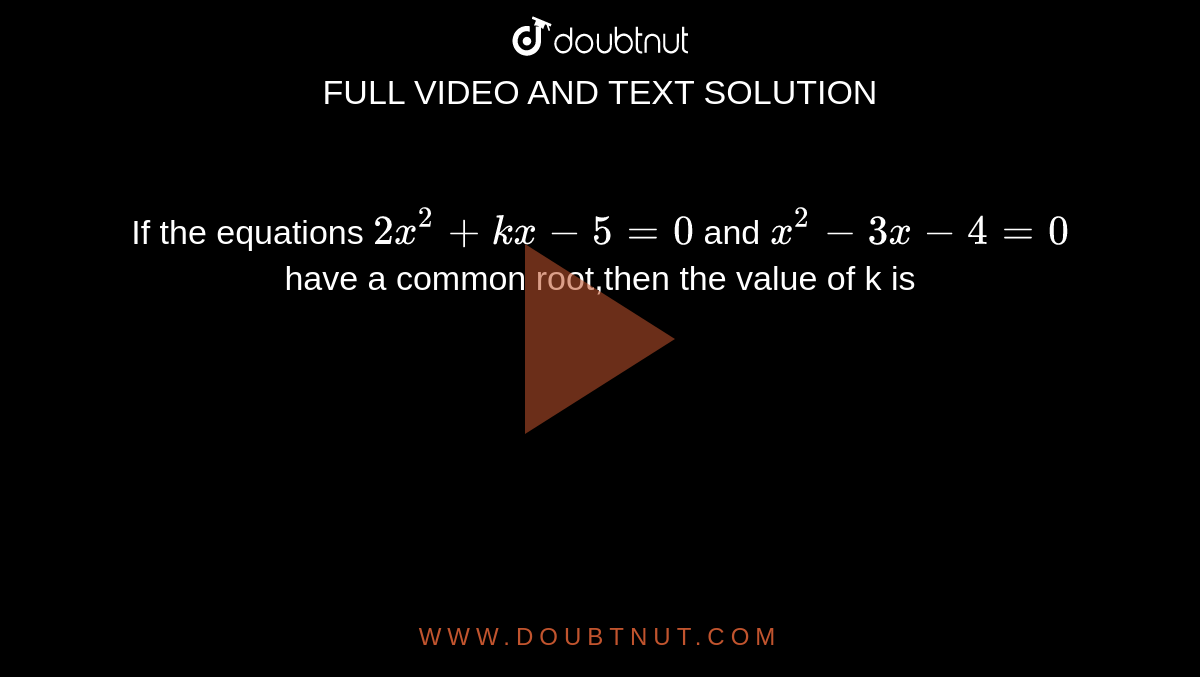 If the equations `2x^(2)+kx-5=0` and `x^(2)-3x-4=0` have a common root,then the value of k is 