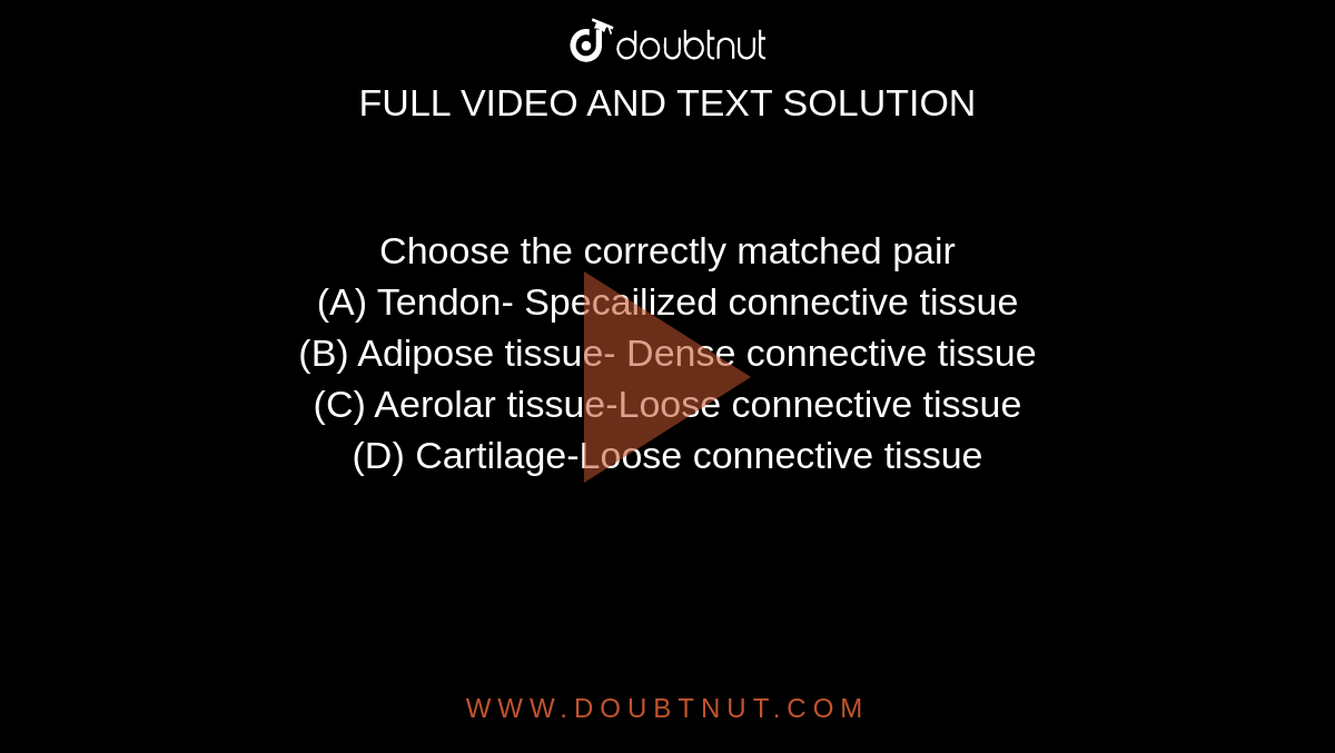 Choose the correctly matched pair<br>
(A) Tendon- Specailized
connective tissue<br>
(B) Adipose tissue- Dense
connective tissue<br>
(C) Aerolar tissue-Loose
connective tissue<br>
(D) Cartilage-Loose
connective tissue
