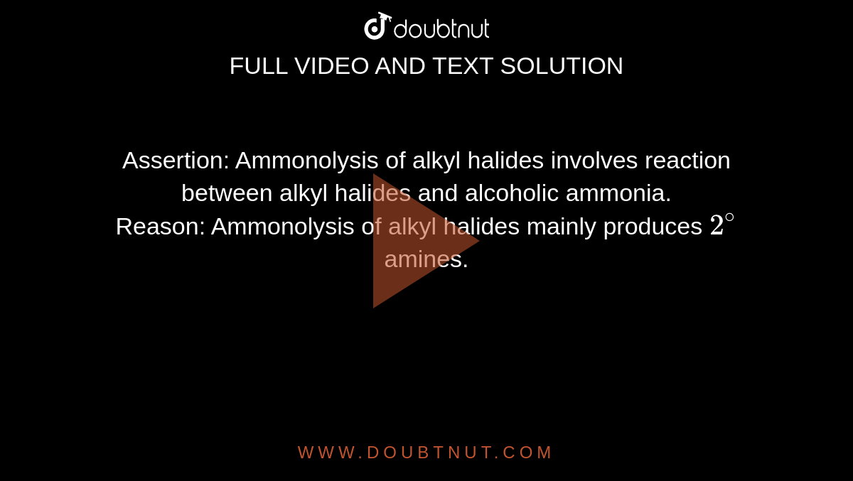 Assertion: Ammonolysis of alkyl halides involves reaction between alkyl halides and alcoholic ammonia. <br> Reason: Ammonolysis of alkyl halides mainly produces `2^(@)` amines. 