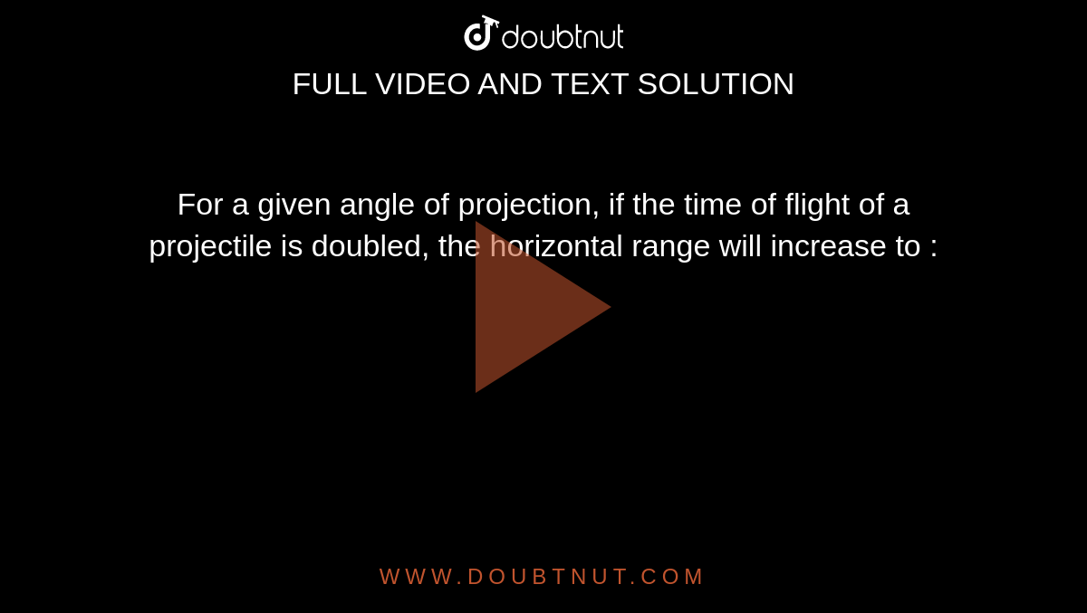 For a given angle of projection, if the time of flight of a projectile is doubled, the horizontal range will increase to :