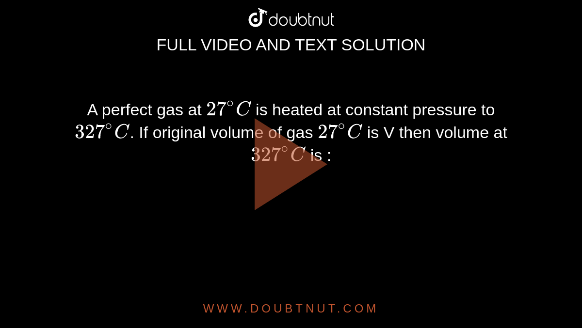 A perfect gas at `27^(@)C` is heated at constant pressure to `327^(@)C`. If original volume of gas `27^(@)C` is V then volume at `327^(@)C` is : 