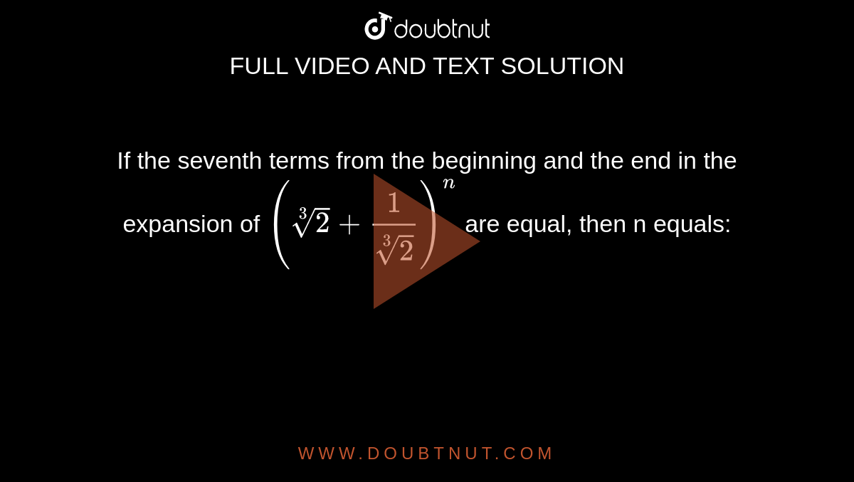 If the seventh terms from the beginning and the end in the expansion of `(root(3)(2)+(1)/(root(3)(2)))^(n)` are equal, then n equals:
