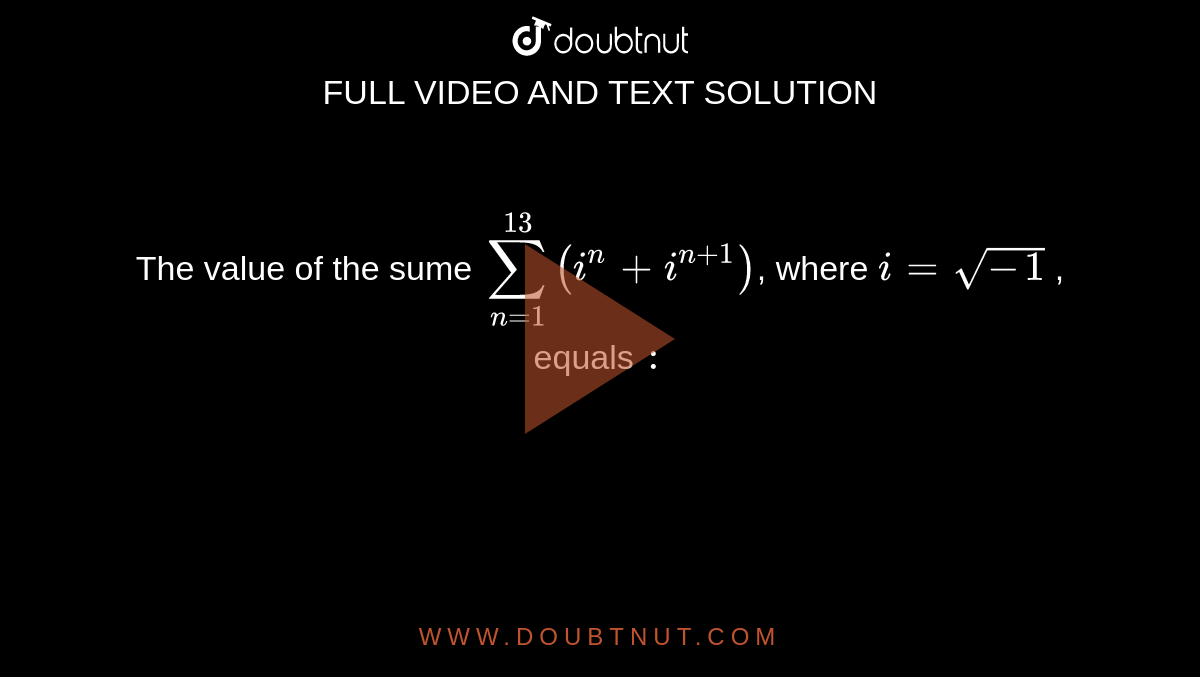 The value of the sume `sum_(n=1)^(13) ( i^(n) + i^(n+1))`, where `i = sqrt( -1)` , equals `:` 