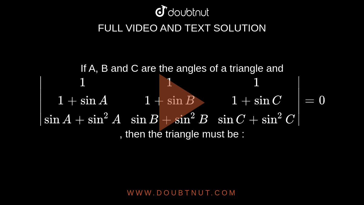 If A, B and C are the angles of a triangle and `|(1,1,1),(1+sinA,1+sinB,1+sinC),(sinA+sin^2A,sinB+sin^2B,sinC+sin^2C)|=0`, then the triangle must be : 