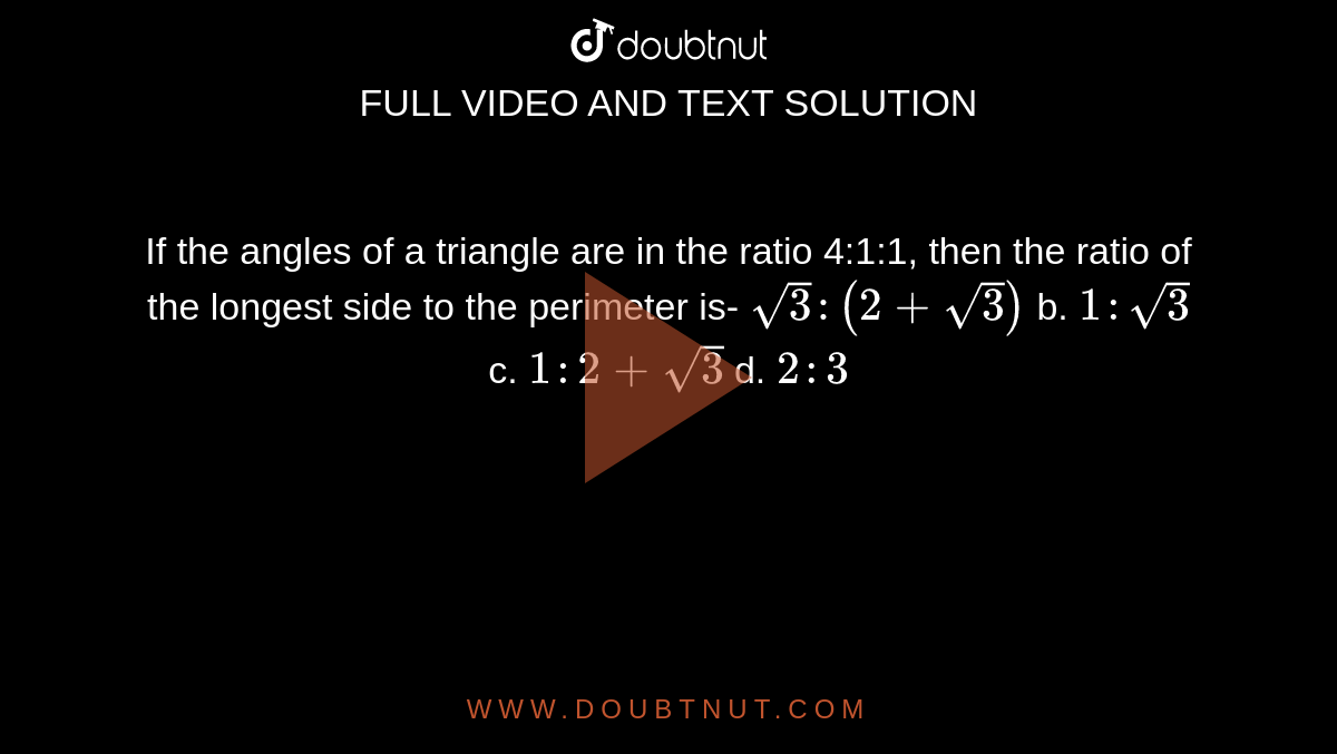 If the angles of a
  triangle are in the ratio 4:1:1, then the ratio of the longest side to the
  perimeter is-
`sqrt(3):(2+sqrt(3))`
b. `1:sqrt(3)`
c. `1:2+sqrt(3)`
d. `2:3`