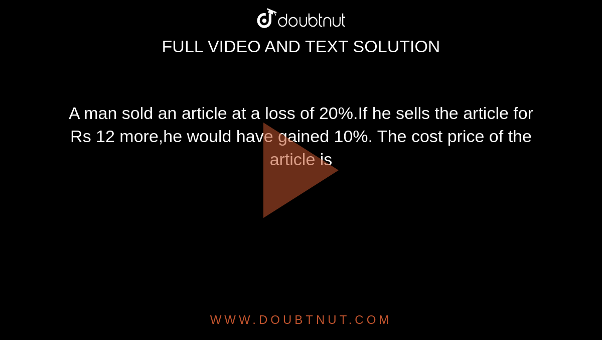 A man sold an article at a loss of 20%.If he sells the article for Rs 12 more,he would have gained 10%. The cost price of the article is